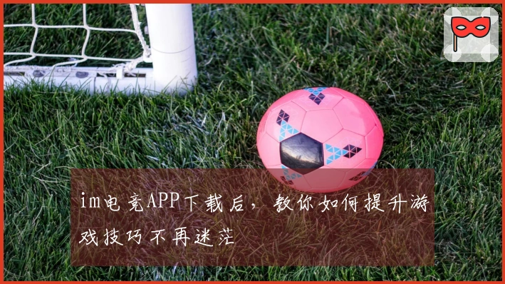 im电竞APP下载后，教你如何提升游戏技巧不再迷茫
