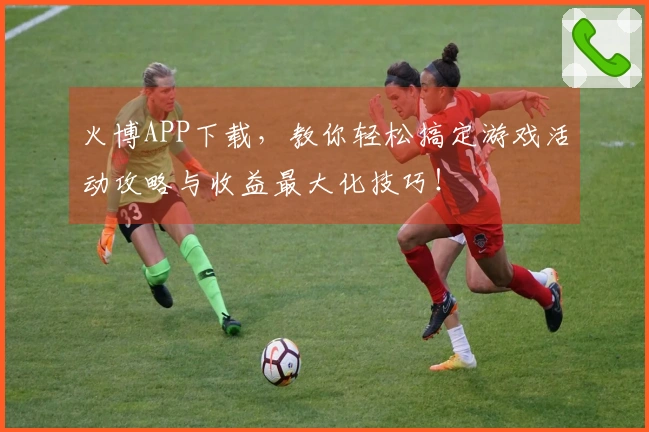 火博APP下载，教你轻松搞定游戏活动攻略与收益最大化技巧！