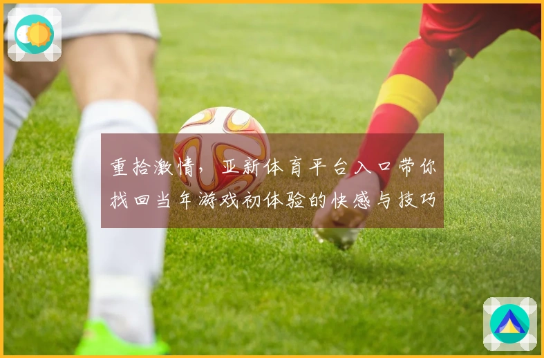 重拾激情，亚新体育平台入口带你找回当年游戏初体验的快感与技巧