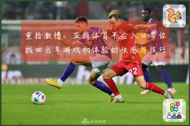 重拾激情，亚新体育平台入口带你找回当年游戏初体验的快感与技巧