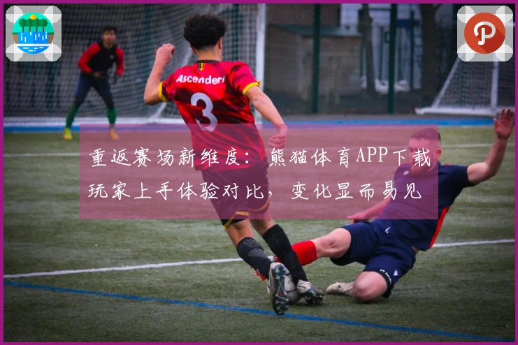 重返赛场新维度：熊猫体育APP下载玩家上手体验对比，变化显而易见