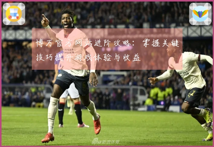 博万官方网站进阶攻略：掌握关键技巧提升游戏体验与收益
