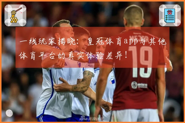 一线玩家揭晓：皇冠体育app与其他体育平台的真实体验差异！