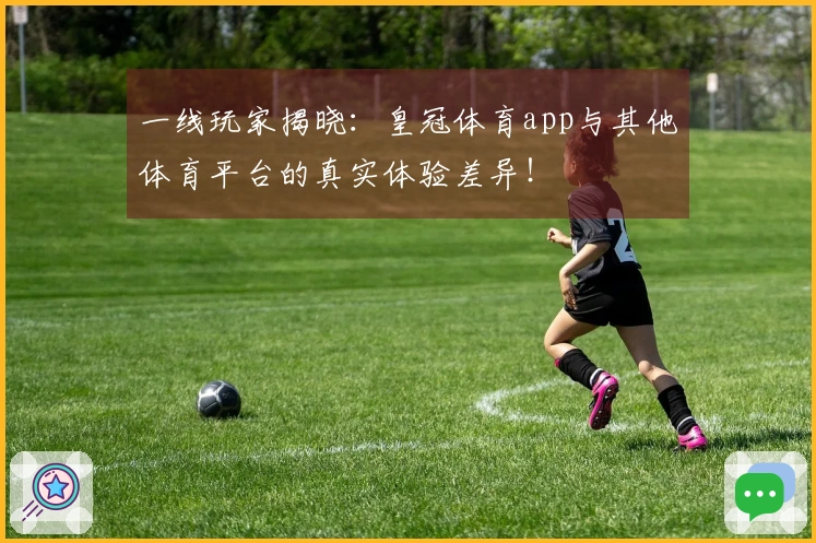 一线玩家揭晓：皇冠体育app与其他体育平台的真实体验差异！