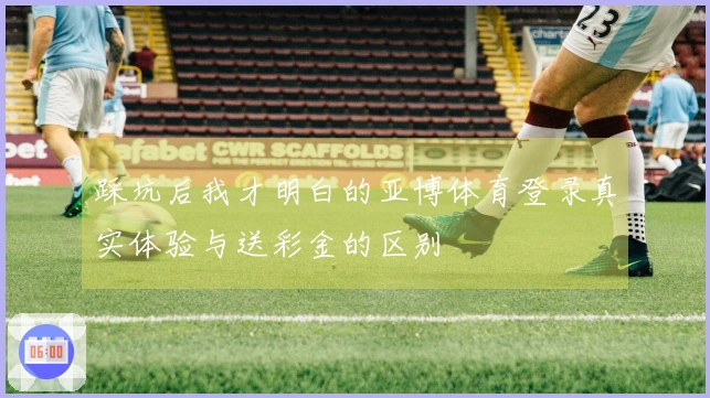 踩坑后我才明白的亚博体育登录真实体验与送彩金的区别