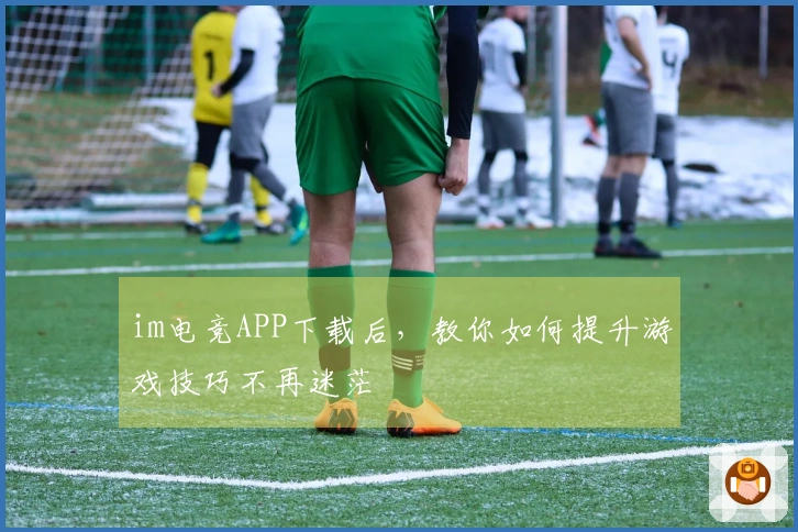 im电竞APP下载后，教你如何提升游戏技巧不再迷茫